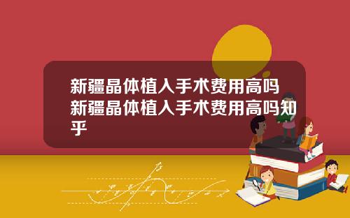 新疆晶体植入手术费用高吗新疆晶体植入手术费用高吗知乎