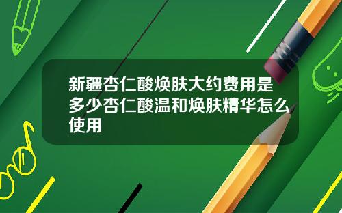 新疆杏仁酸焕肤大约费用是多少杏仁酸温和焕肤精华怎么使用