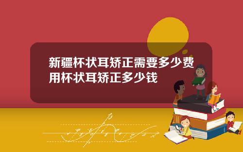 新疆杯状耳矫正需要多少费用杯状耳矫正多少钱