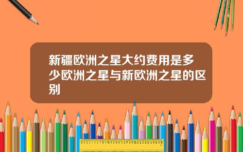 新疆欧洲之星大约费用是多少欧洲之星与新欧洲之星的区别
