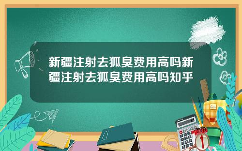 新疆注射去狐臭费用高吗新疆注射去狐臭费用高吗知乎