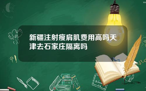 新疆注射瘦肩肌费用高吗天津去石家庄隔离吗