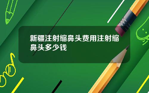 新疆注射缩鼻头费用注射缩鼻头多少钱