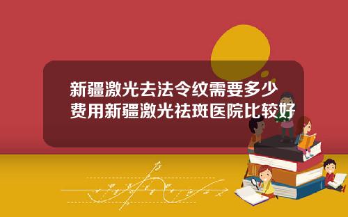 新疆激光去法令纹需要多少费用新疆激光祛斑医院比较好