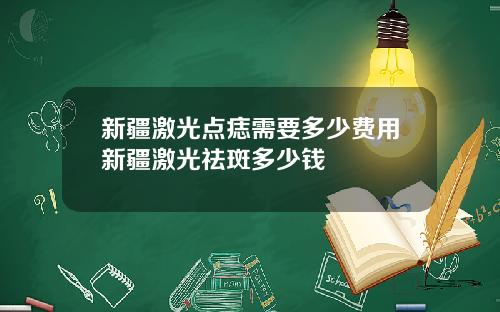 新疆激光点痣需要多少费用新疆激光祛斑多少钱