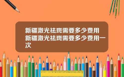 新疆激光祛斑需要多少费用新疆激光祛斑需要多少费用一次