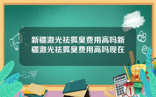 新疆激光祛狐臭费用高吗新疆激光祛狐臭费用高吗现在