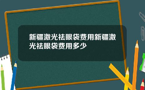 新疆激光祛眼袋费用新疆激光祛眼袋费用多少