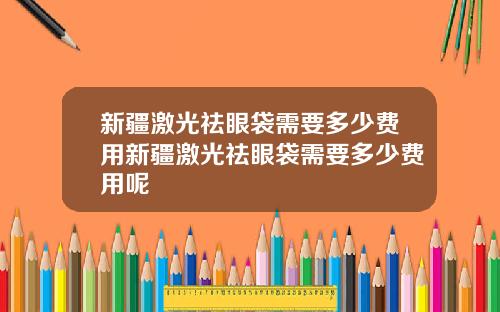 新疆激光祛眼袋需要多少费用新疆激光祛眼袋需要多少费用呢