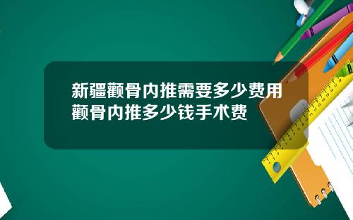 新疆颧骨内推需要多少费用颧骨内推多少钱手术费
