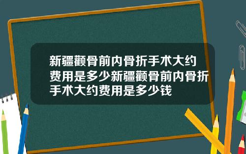 新疆颧骨前内骨折手术大约费用是多少新疆颧骨前内骨折手术大约费用是多少钱