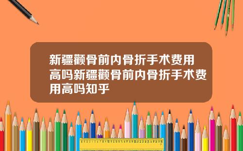 新疆颧骨前内骨折手术费用高吗新疆颧骨前内骨折手术费用高吗知乎