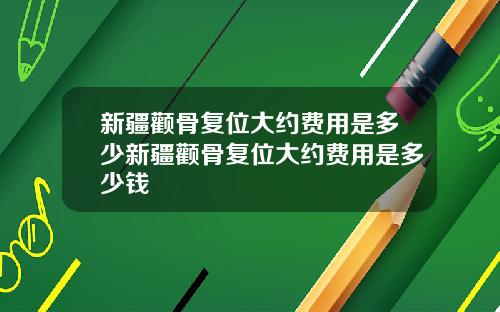 新疆颧骨复位大约费用是多少新疆颧骨复位大约费用是多少钱