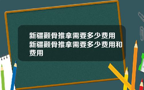 新疆颧骨推拿需要多少费用新疆颧骨推拿需要多少费用和费用