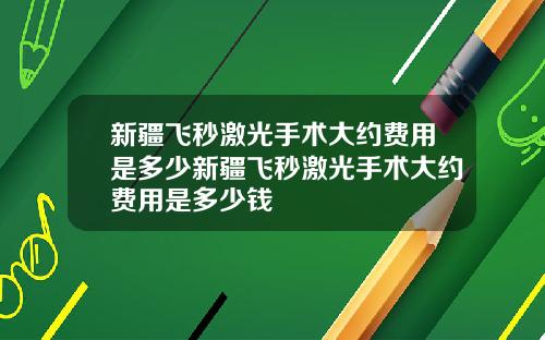 新疆飞秒激光手术大约费用是多少新疆飞秒激光手术大约费用是多少钱