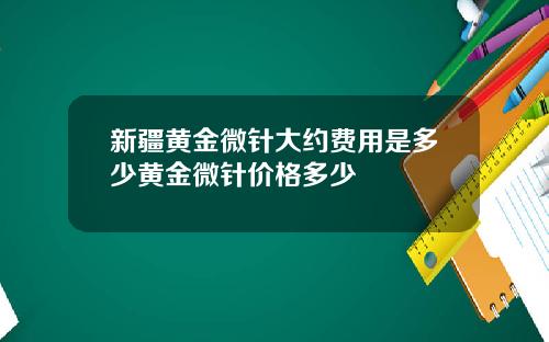 新疆黄金微针大约费用是多少黄金微针价格多少