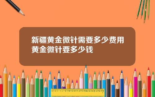 新疆黄金微针需要多少费用黄金微针要多少钱