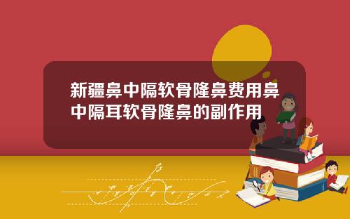 新疆鼻中隔软骨隆鼻费用鼻中隔耳软骨隆鼻的副作用