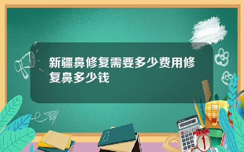 新疆鼻修复需要多少费用修复鼻多少钱