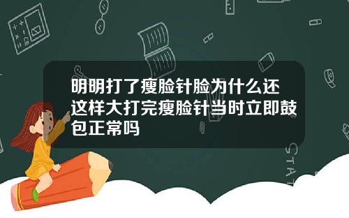 明明打了瘦脸针脸为什么还这样大打完瘦脸针当时立即鼓包正常吗