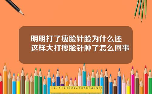明明打了瘦脸针脸为什么还这样大打瘦脸针肿了怎么回事