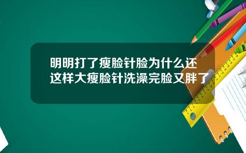 明明打了瘦脸针脸为什么还这样大瘦脸针洗澡完脸又胖了