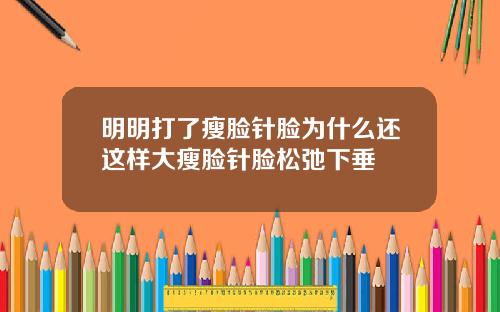 明明打了瘦脸针脸为什么还这样大瘦脸针脸松弛下垂