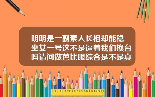 明明是一副素人长相却能稳坐女一号这不是逼着我们换台吗请问做芭比眼综合是不是真的很漂亮