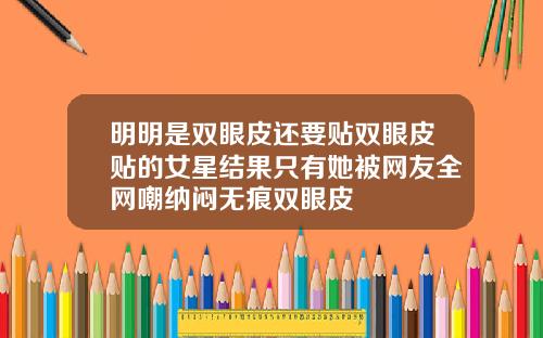 明明是双眼皮还要贴双眼皮贴的女星结果只有她被网友全网嘲纳闷无痕双眼皮