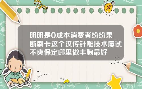 明明是0成本消费者纷纷果断刷卡这个汉传针雕技术屡试不爽保定哪里做丰胸最好