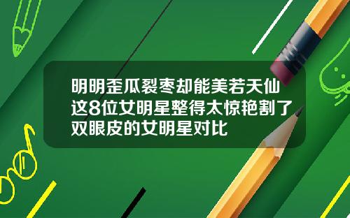 明明歪瓜裂枣却能美若天仙这8位女明星整得太惊艳割了双眼皮的女明星对比
