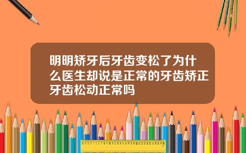 明明矫牙后牙齿变松了为什么医生却说是正常的牙齿矫正牙齿松动正常吗