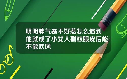 明明脾气暴不好惹怎么遇到他就成了小女人割双眼皮后能不能吹风