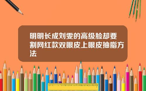 明明长成刘雯的高级脸却要割网红款双眼皮上眼皮抽脂方法