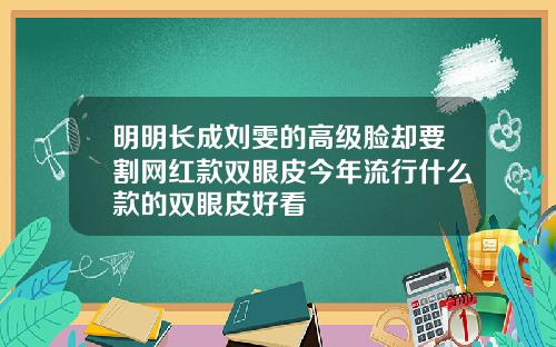 明明长成刘雯的高级脸却要割网红款双眼皮今年流行什么款的双眼皮好看