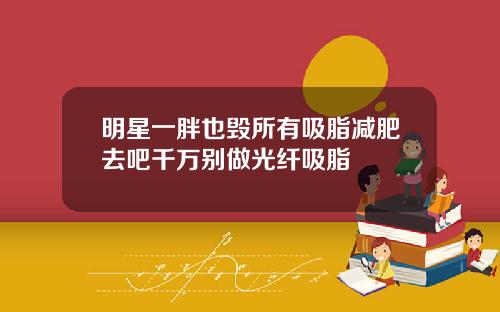 明星一胖也毁所有吸脂减肥去吧千万别做光纤吸脂