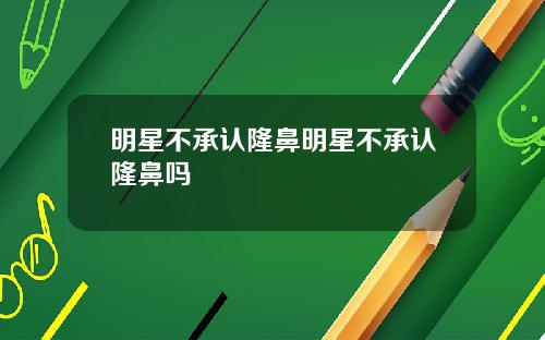 明星不承认隆鼻明星不承认隆鼻吗