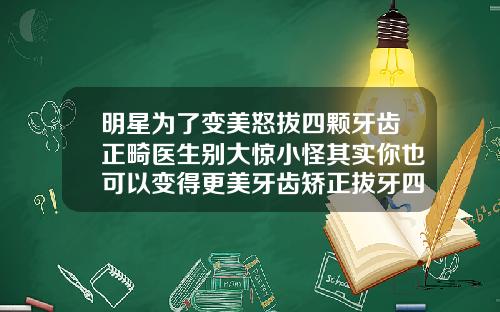 明星为了变美怒拔四颗牙齿正畸医生别大惊小怪其实你也可以变得更美牙齿矫正拔牙四颗对牙有影响吗