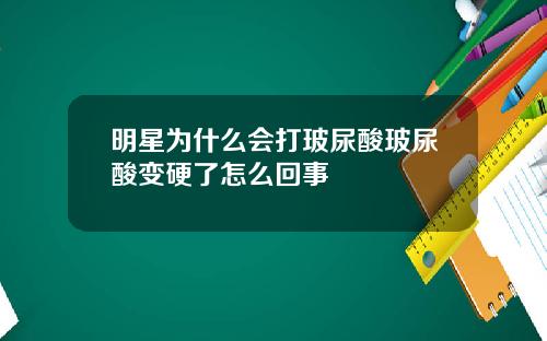 明星为什么会打玻尿酸玻尿酸变硬了怎么回事