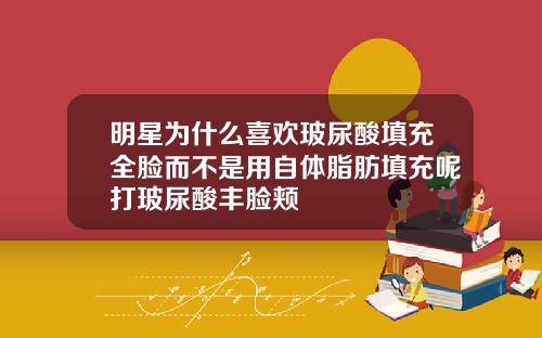 明星为什么喜欢玻尿酸填充全脸而不是用自体脂肪填充呢打玻尿酸丰脸颊