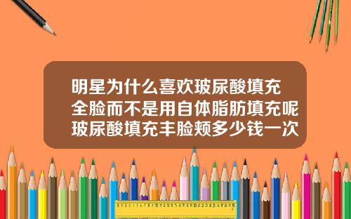 明星为什么喜欢玻尿酸填充全脸而不是用自体脂肪填充呢玻尿酸填充丰脸颊多少钱一次