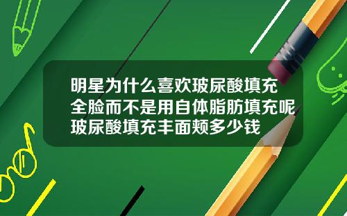 明星为什么喜欢玻尿酸填充全脸而不是用自体脂肪填充呢玻尿酸填充丰面颊多少钱