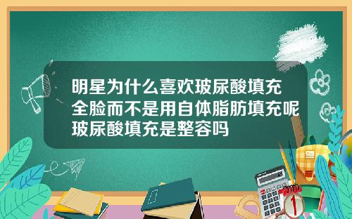 明星为什么喜欢玻尿酸填充全脸而不是用自体脂肪填充呢玻尿酸填充是整容吗