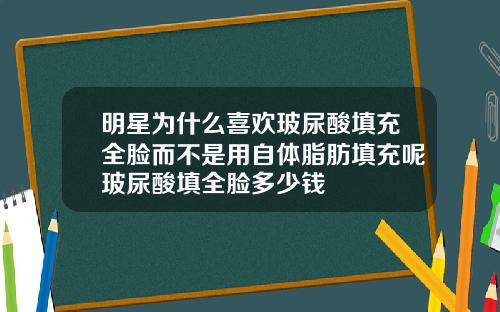 明星为什么喜欢玻尿酸填充全脸而不是用自体脂肪填充呢玻尿酸填全脸多少钱