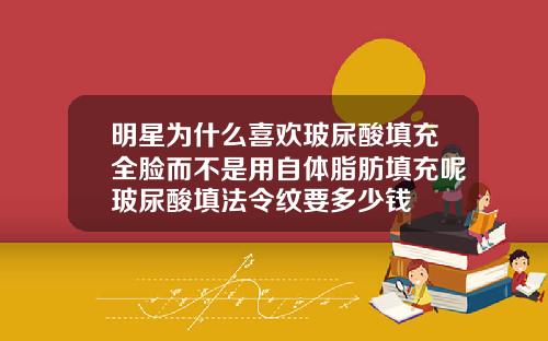 明星为什么喜欢玻尿酸填充全脸而不是用自体脂肪填充呢玻尿酸填法令纹要多少钱