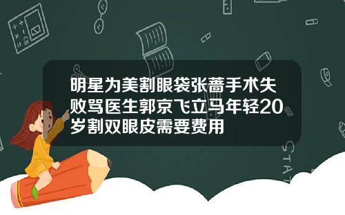 明星为美割眼袋张蔷手术失败骂医生郭京飞立马年轻20岁割双眼皮需要费用
