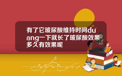有了它玻尿酸维持时间duang一下就长了玻尿酸效果多久有效果呢