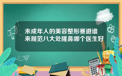 未成年人的美容整形赛道谁来规范八大处隆鼻哪个医生好