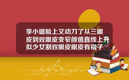 李小璐脸上又动刀了从三眼皮到双眼皮变窄颜值直线上升似少女割双眼皮眼皮有褶子