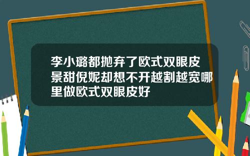 李小璐都抛弃了欧式双眼皮景甜倪妮却想不开越割越宽哪里做欧式双眼皮好